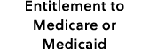 Entitlement to Medicare or Medicaid