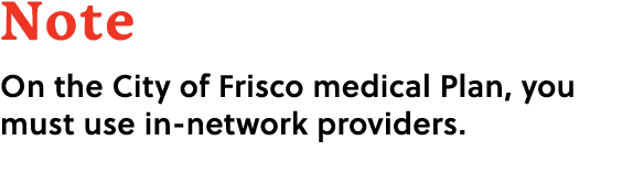 Note On the City of Frisco medical Plan, you must use in network providers.