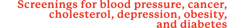 Screenings for blood pressure, cancer, cholesterol, depression, obesity, and diabetes
