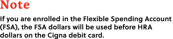 Note If you are enrolled in the Flexible Spending Account (FSA), the FSA dollars will be used before HRA dollars on t...