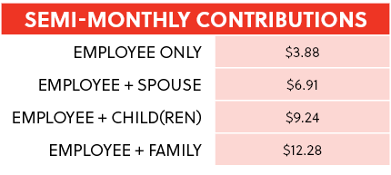 SEMI-MONTHLY CONTRIBUTIONS,Employee Only,$3.88,Employee + Spouse,$6.91,Employee + Child(ren),$9.24,Employee + Family,...