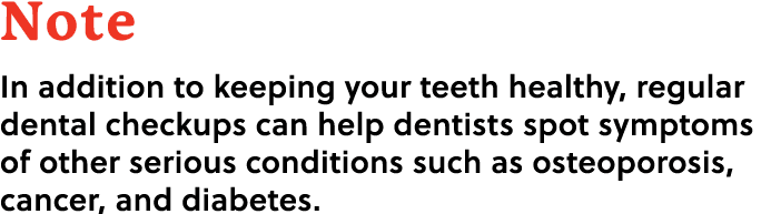 Note In addition to keeping your teeth healthy, regular dental checkups can help dentists spot symptoms of other seri...