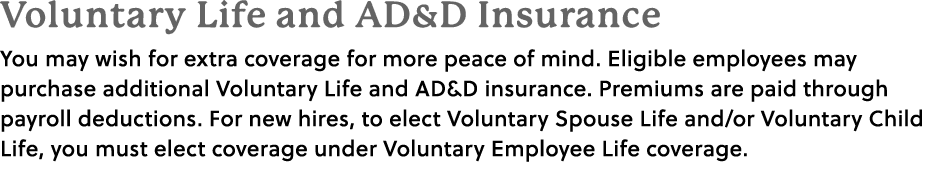 Voluntary Life and AD&D Insurance You may wish for extra coverage for more peace of mind. Eligible employees may purc...