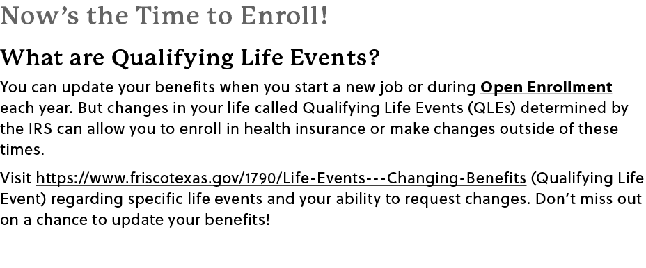 Now’s the Time to Enroll! What are Qualifying Life Events? You can update your benefits when you start a new job or d...