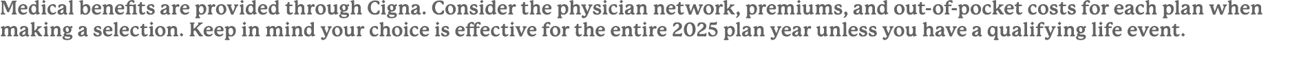 Medical benefits are provided through Cigna﻿. Consider the physician network, premiums, and out-of-pocket costs for e...