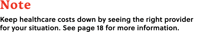 Note Keep healthcare costs down by seeing the right provider for your situation. See page 18 for more information.