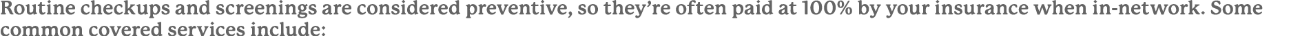 Routine checkups and screenings are considered preventive, so they’re often paid at 100% by your insurance when in-ne...