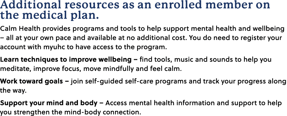 Additional resources as an enrolled member on the medical plan. Calm Health provides programs and tools to help suppo...