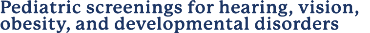 Pediatric screenings for hearing, vision, obesity, and developmental disorders