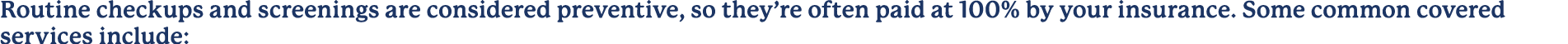 Routine checkups and screenings are considered preventive, so they’re often paid at 100% by your insurance. Some comm...