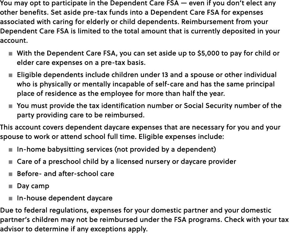 You may opt to participate in the Dependent Care FSA — even if you don’t elect any other benefits. Set aside pre tax ...