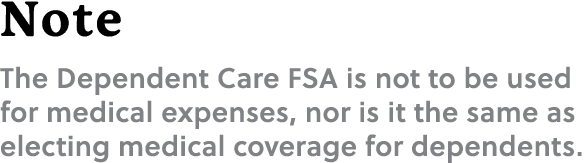 Note The Dependent Care FSA is not to be used for medical expenses, nor is it the same as electing medical coverage f...