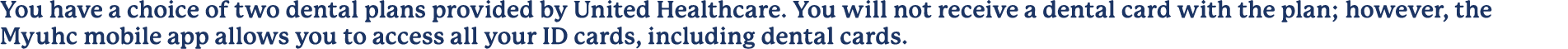 You have a choice of two dental plans provided by United Healthcare. You will not receive a dental card with the plan...