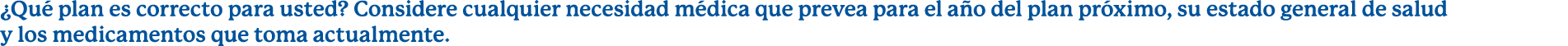 ¿Qu plan es correcto para usted? Considere cualquier necesidad m dica que prevea para el a o del plan pr ximo, su es...