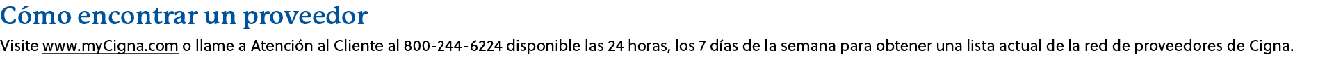 C mo encontrar un proveedor Visite www.myCigna.com o llame a Atenci n al Cliente al 800 244 6224 disponible las 24 ho...
