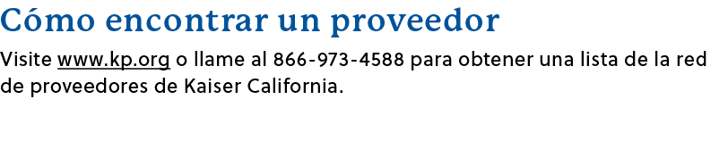 C mo encontrar un proveedor Visite www.kp.org o llame al 866 973 4588 para obtener una lista de la red de proveedores...