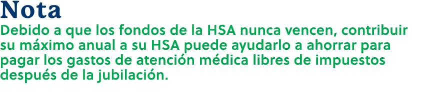 Nota Debido a que los fondos de la HSA nunca vencen, contribuir su m ximo anual a su HSA puede ayudarlo a ahorrar par...