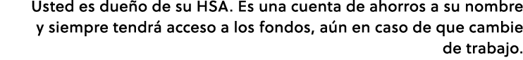 Usted es due o de su HSA. Es una cuenta de ahorros a su nombre y siempre tendr acceso a los fondos, a n en caso de q...