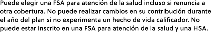 Puede elegir una FSA para atenci n de la salud incluso si renuncia a otra cobertura. No puede realizar cambios en su ...