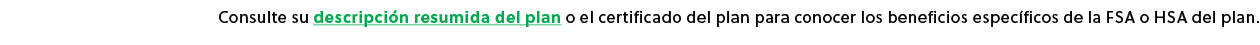 Consulte su descripci n resumida del plan o el certificado del plan para conocer los beneficios espec ficos de la FSA...