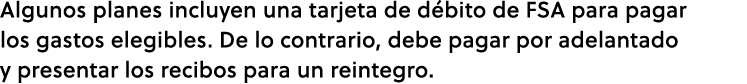 Algunos planes incluyen una tarjeta de d bito de FSA para pagar los gastos elegibles. De lo contrario, debe pagar por...