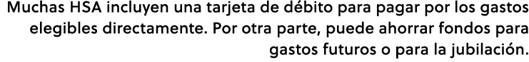 Muchas HSA incluyen una tarjeta de d bito para pagar por los gastos elegibles directamente. Por otra parte, puede aho...