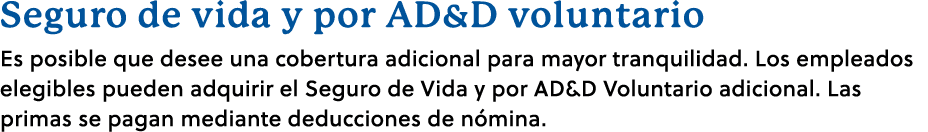 Seguro de vida y por AD&D voluntario Es posible que desee una cobertura adicional para mayor tranquilidad. Los emplea...