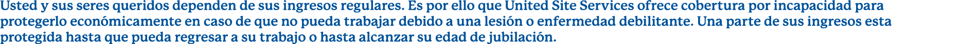 Usted y sus seres queridos dependen de sus ingresos regulares. Es por ello que United Site Services ofrece cobertura ...