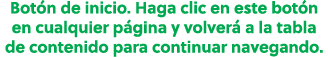 Bot n de inicio. Haga clic en este bot n en cualquier p gina y volver a la tabla de contenido para continuar navegando.