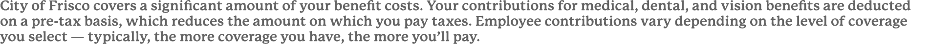 City of Frisco covers a significant amount of your benefit costs. Your contributions for medical, dental, and vision ...