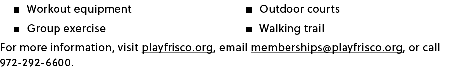 � Workout equipment � Group exercise � Outdoor courts � Walking trail For more information, visit playfrisco.org, ema...