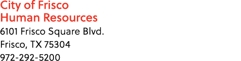 ﻿City of Frisco Human Resources 6101 Frisco Square Blvd. Frisco, TX 75304 972 292 5200